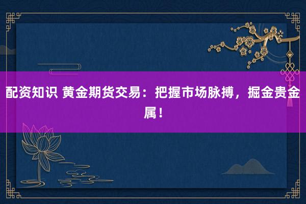 配资知识 黄金期货交易：把握市场脉搏，掘金贵金属！