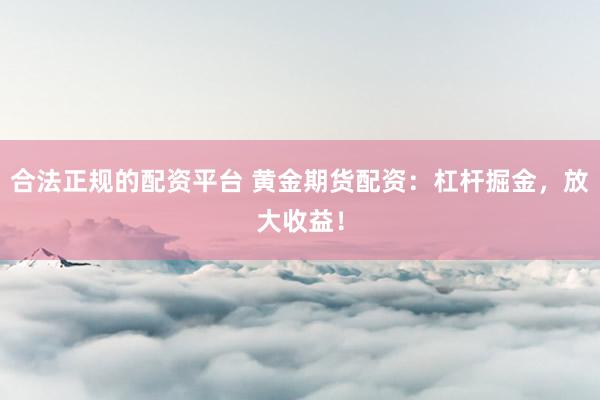 合法正规的配资平台 黄金期货配资：杠杆掘金，放大收益！