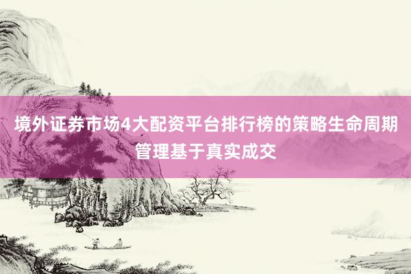 境外证券市场4大配资平台排行榜的策略生命周期管理基于真实成交