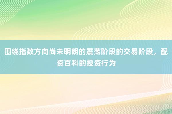 围绕指数方向尚未明朗的震荡阶段的交易阶段，配资百科的投资行为
