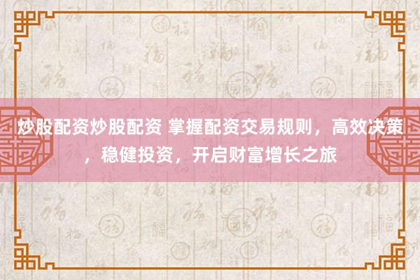 炒股配资炒股配资 掌握配资交易规则，高效决策，稳健投资，开启财富增长之旅