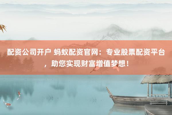 配资公司开户 蚂蚁配资官网：专业股票配资平台，助您实现财富增值梦想！