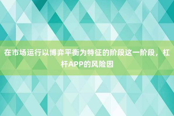 在市场运行以博弈平衡为特征的阶段这一阶段，杠杆APP的风险因