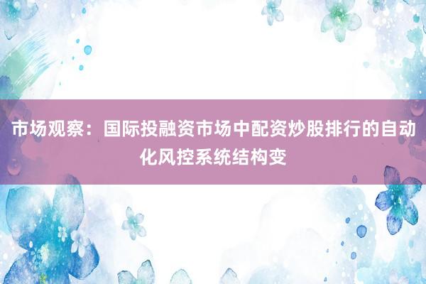 市场观察：国际投融资市场中配资炒股排行的自动化风控系统结构变