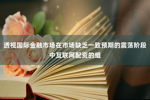 透视国际金融市场在市场缺乏一致预期的震荡阶段中互联网配资的组