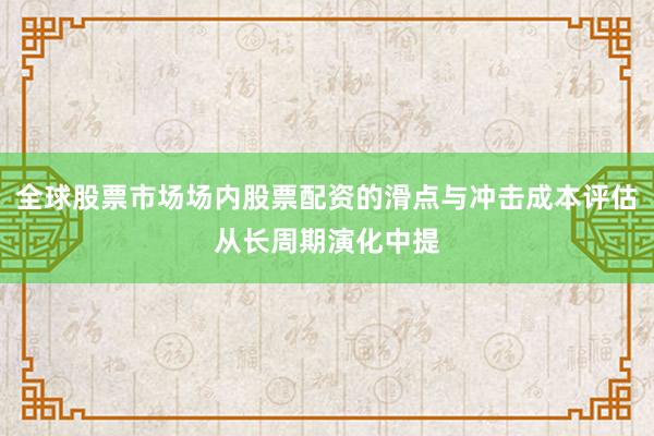 全球股票市场场内股票配资的滑点与冲击成本评估从长周期演化中提