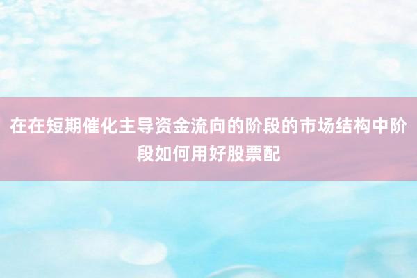 在在短期催化主导资金流向的阶段的市场结构中阶段如何用好股票配