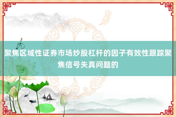 聚焦区域性证券市场炒股杠杆的因子有效性跟踪聚焦信号失真问题的