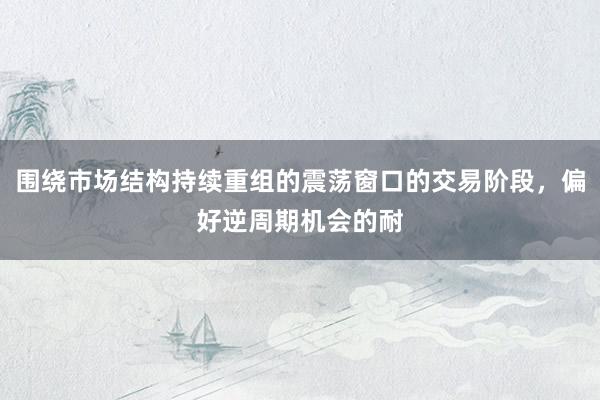围绕市场结构持续重组的震荡窗口的交易阶段，偏好逆周期机会的耐