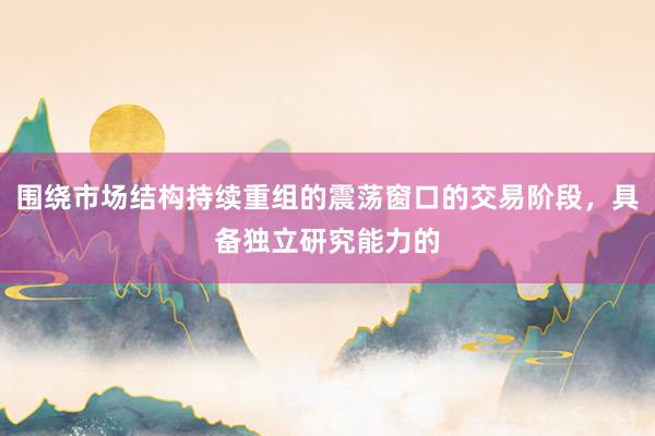 围绕市场结构持续重组的震荡窗口的交易阶段，具备独立研究能力的