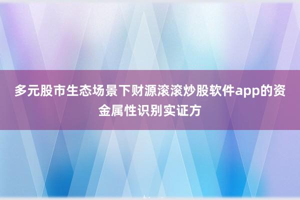 多元股市生态场景下财源滚滚炒股软件app的资金属性识别实证方