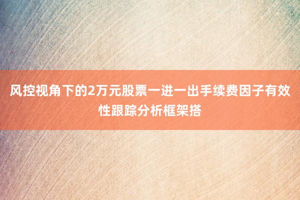风控视角下的2万元股票一进一出手续费因子有效性跟踪分析框架搭