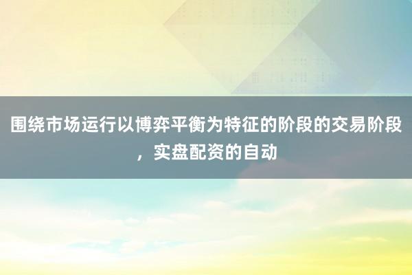 围绕市场运行以博弈平衡为特征的阶段的交易阶段，实盘配资的自动