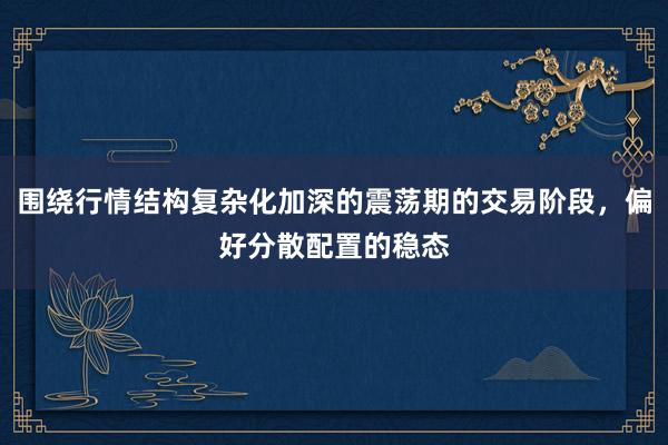 围绕行情结构复杂化加深的震荡期的交易阶段，偏好分散配置的稳态