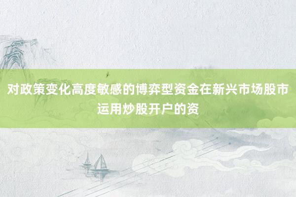 对政策变化高度敏感的博弈型资金在新兴市场股市运用炒股开户的资