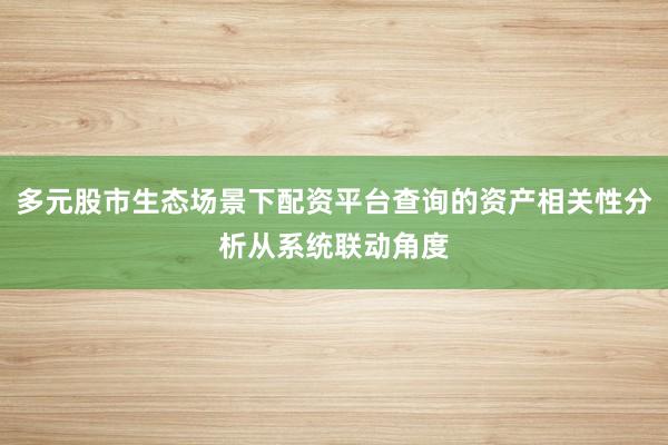 多元股市生态场景下配资平台查询的资产相关性分析从系统联动角度
