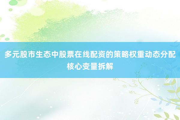 多元股市生态中股票在线配资的策略权重动态分配核心变量拆解
