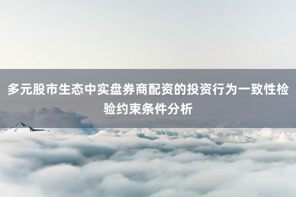 多元股市生态中实盘券商配资的投资行为一致性检验约束条件分析