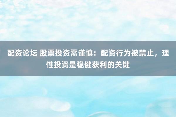 配资论坛 股票投资需谨慎：配资行为被禁止，理性投资是稳健获利的关键