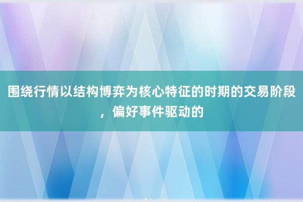 围绕行情以结构博弈为核心特征的时期的交易阶段，偏好事件驱动的