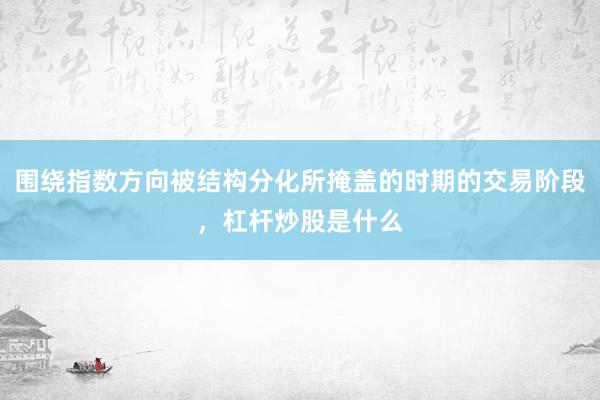 围绕指数方向被结构分化所掩盖的时期的交易阶段，杠杆炒股是什么