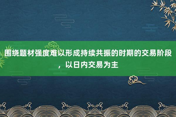 围绕题材强度难以形成持续共振的时期的交易阶段，以日内交易为主