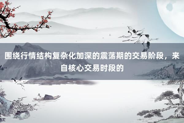 围绕行情结构复杂化加深的震荡期的交易阶段，来自核心交易时段的