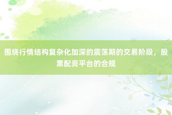 围绕行情结构复杂化加深的震荡期的交易阶段，股票配资平台的合规
