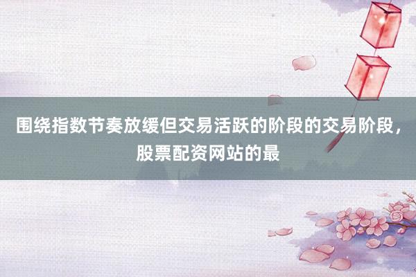 围绕指数节奏放缓但交易活跃的阶段的交易阶段，股票配资网站的最
