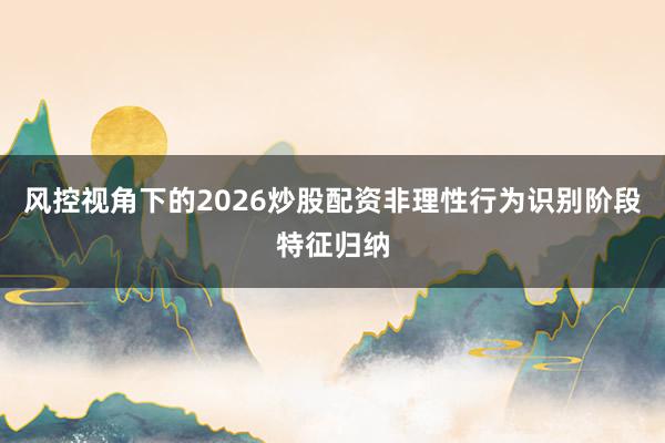 风控视角下的2026炒股配资非理性行为识别阶段特征归纳