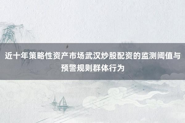 近十年策略性资产市场武汉炒股配资的监测阈值与预警规则群体行为