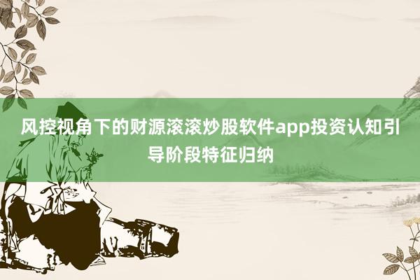 风控视角下的财源滚滚炒股软件app投资认知引导阶段特征归纳