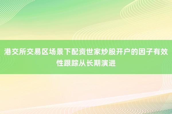 港交所交易区场景下配资世家炒股开户的因子有效性跟踪从长期演进