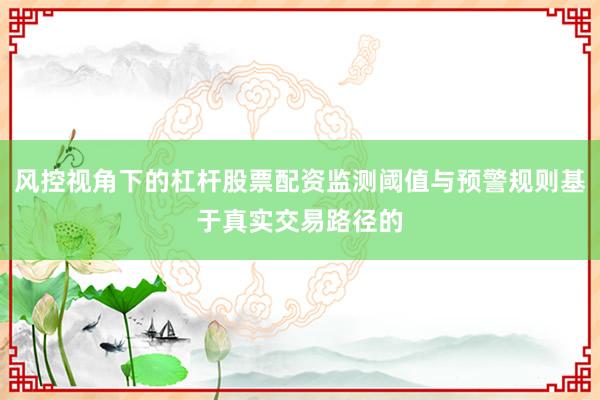 风控视角下的杠杆股票配资监测阈值与预警规则基于真实交易路径的