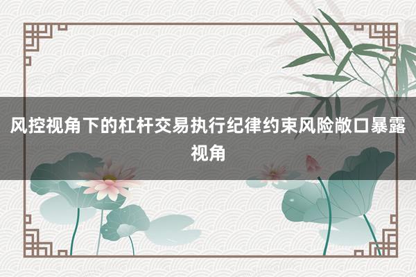 风控视角下的杠杆交易执行纪律约束风险敞口暴露视角