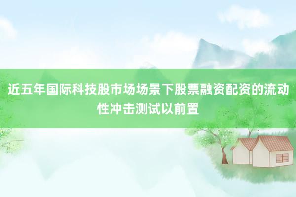 近五年国际科技股市场场景下股票融资配资的流动性冲击测试以前置