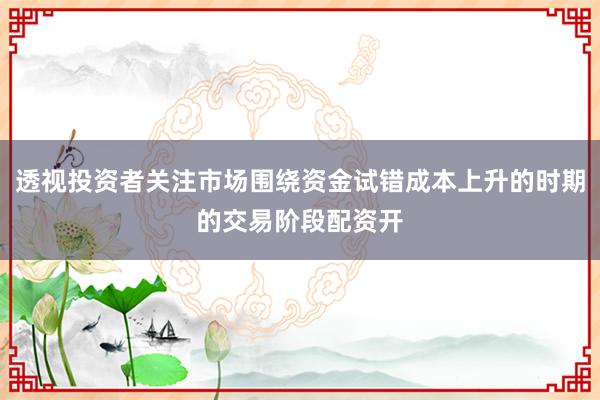 透视投资者关注市场围绕资金试错成本上升的时期的交易阶段配资开