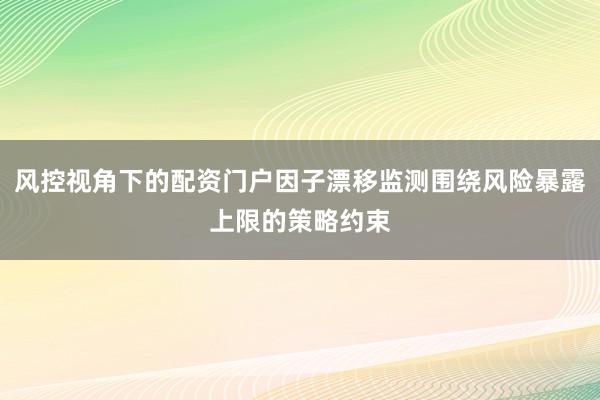 风控视角下的配资门户因子漂移监测围绕风险暴露上限的策略约束